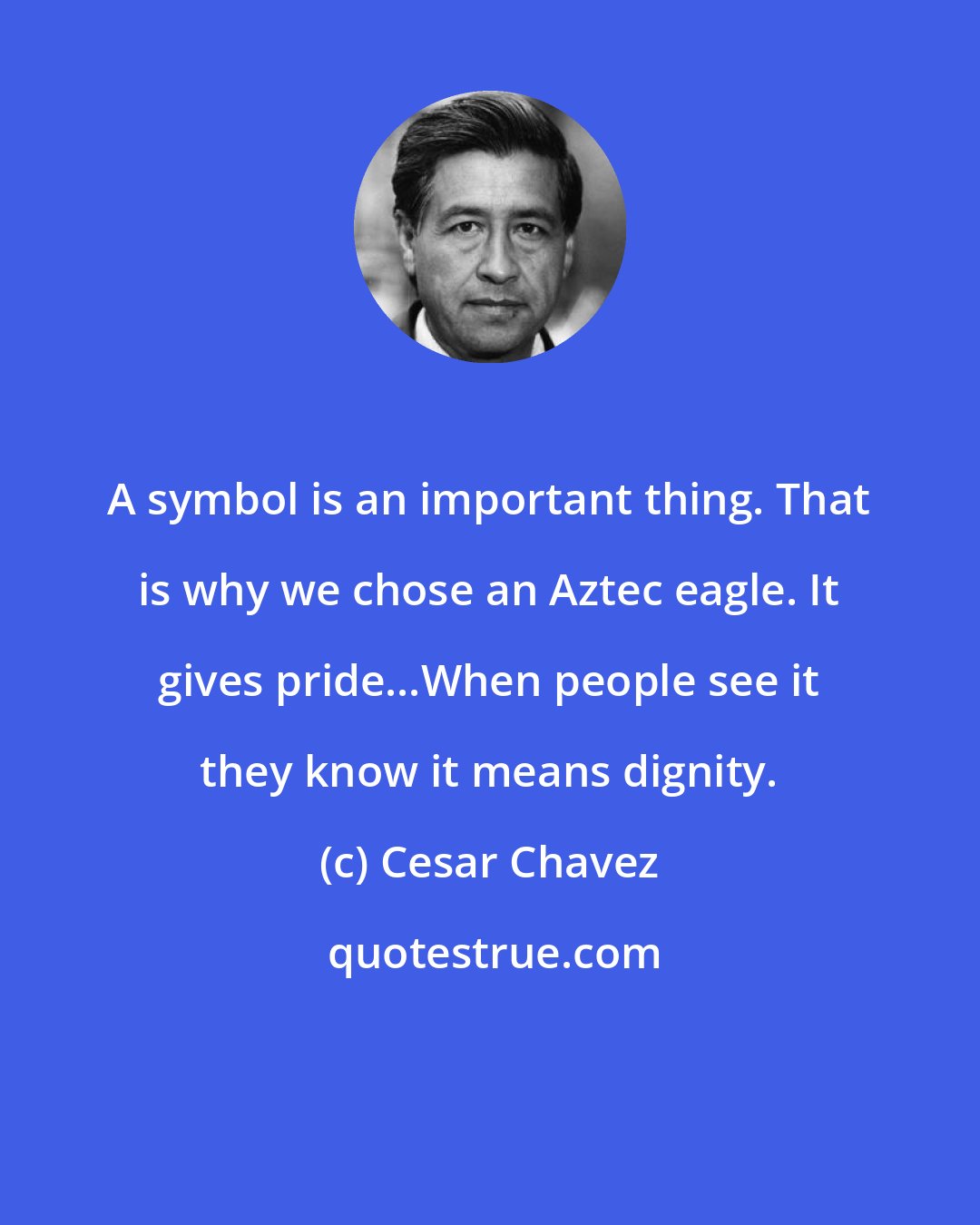 Cesar Chavez: A symbol is an important thing. That is why we chose an Aztec eagle. It gives pride...When people see it they know it means dignity.