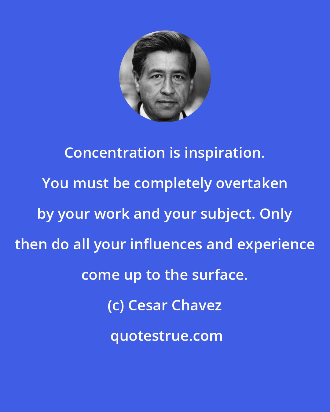 Cesar Chavez: Concentration is inspiration. You must be completely overtaken by your work and your subject. Only then do all your influences and experience come up to the surface.