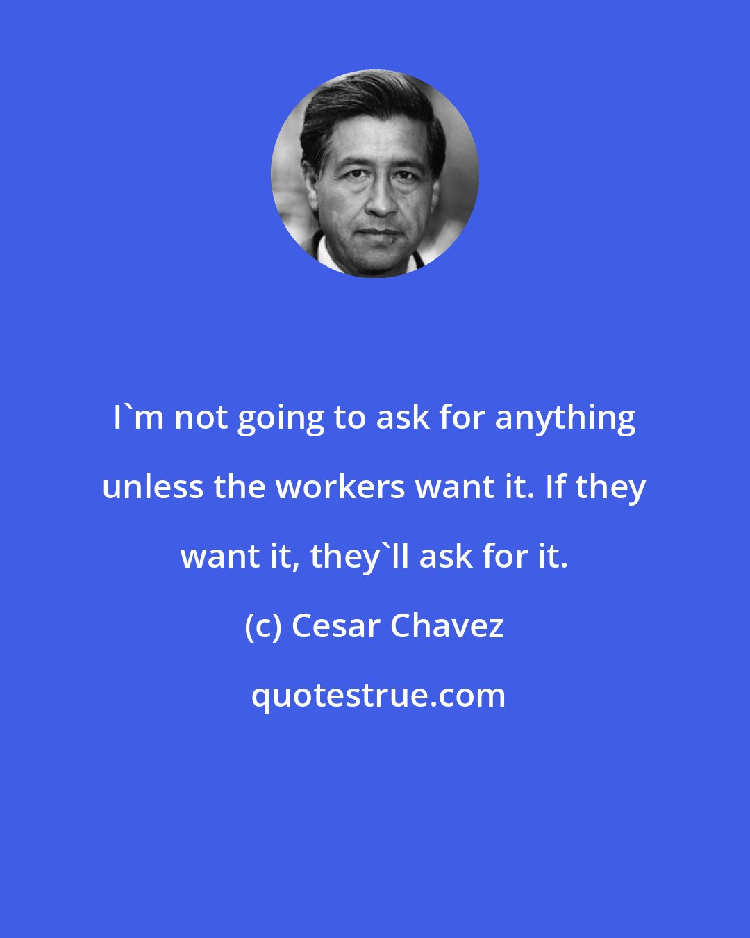 Cesar Chavez: I'm not going to ask for anything unless the workers want it. If they want it, they'll ask for it.