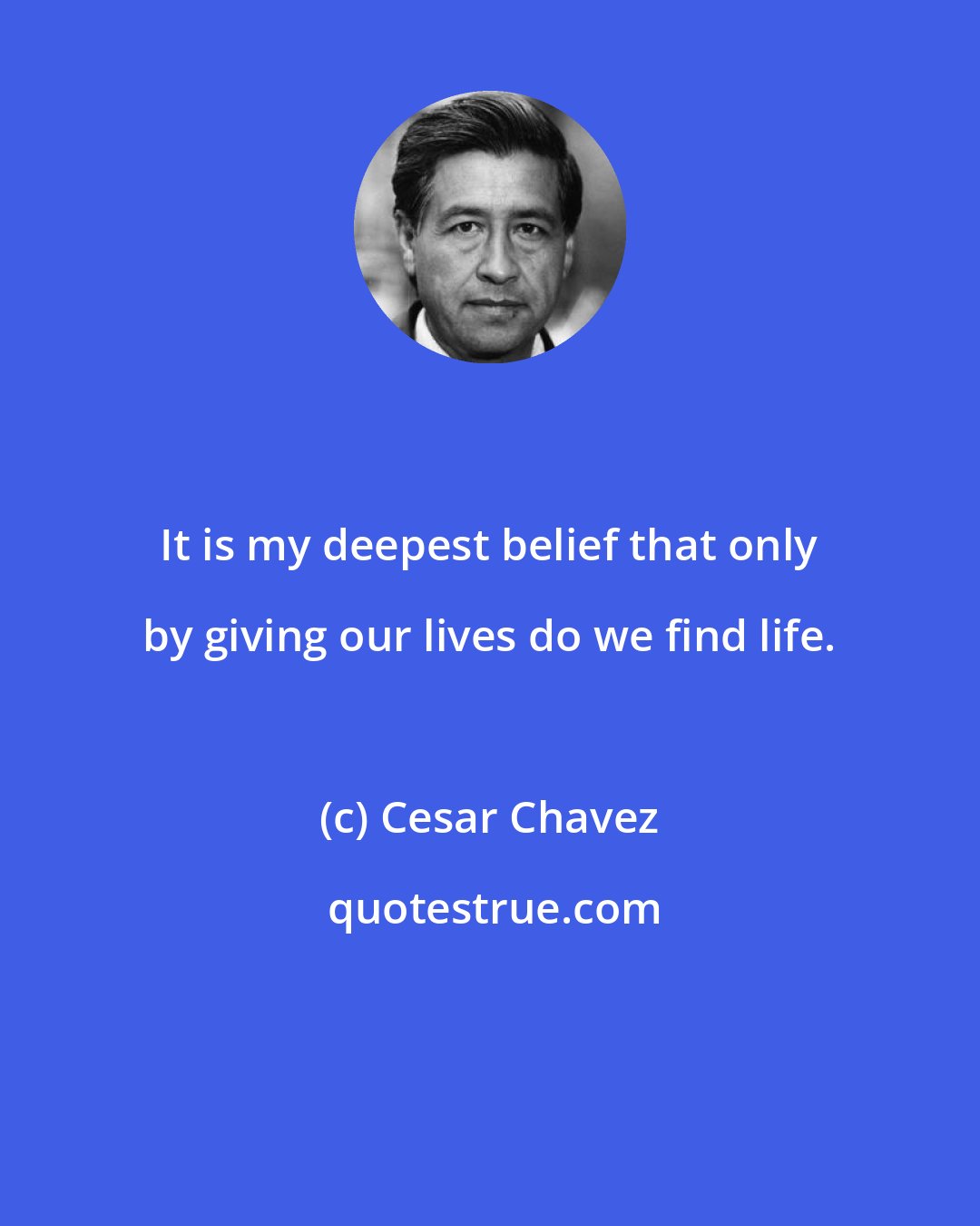 Cesar Chavez: It is my deepest belief that only by giving our lives do we find life.