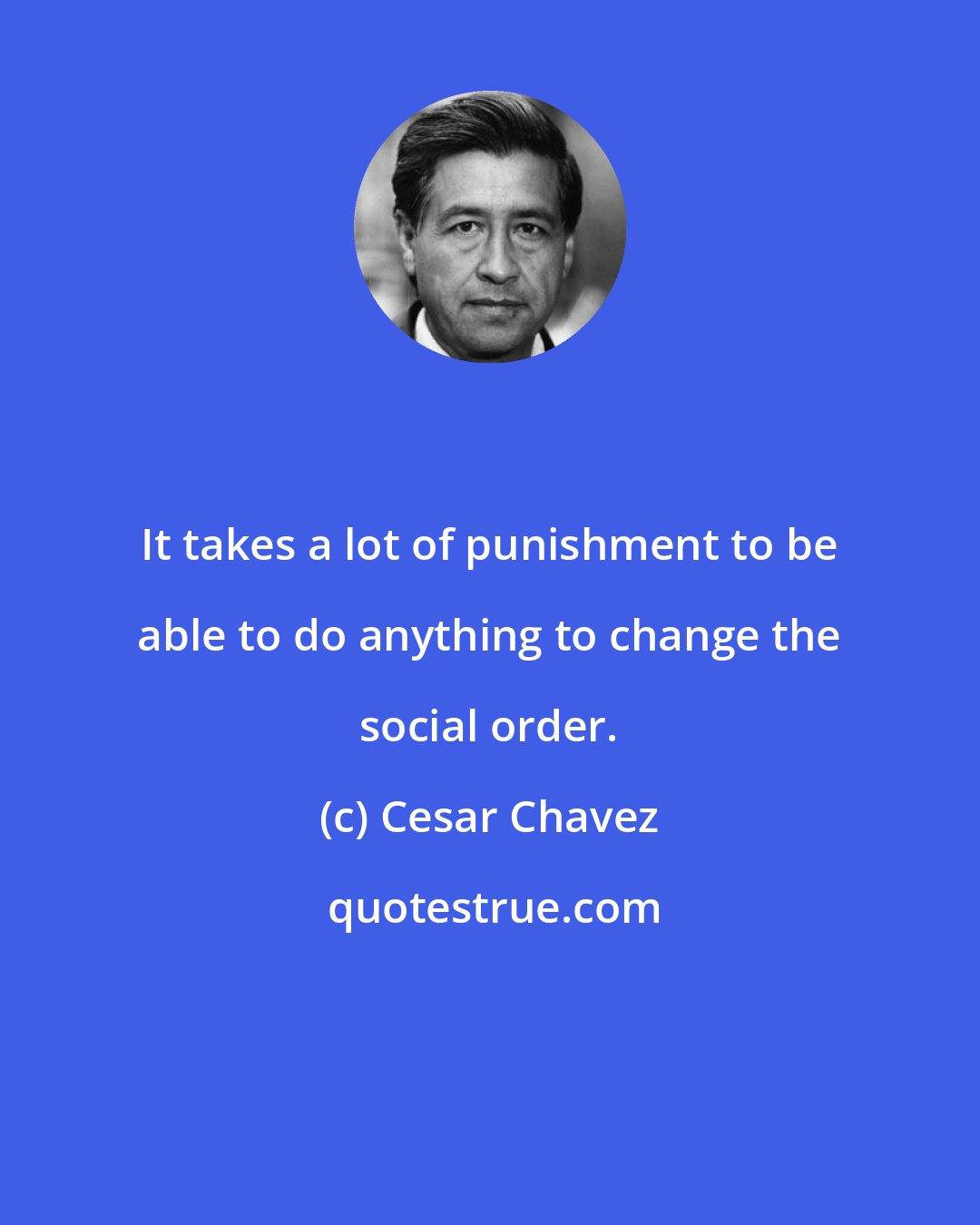 Cesar Chavez: It takes a lot of punishment to be able to do anything to change the social order.