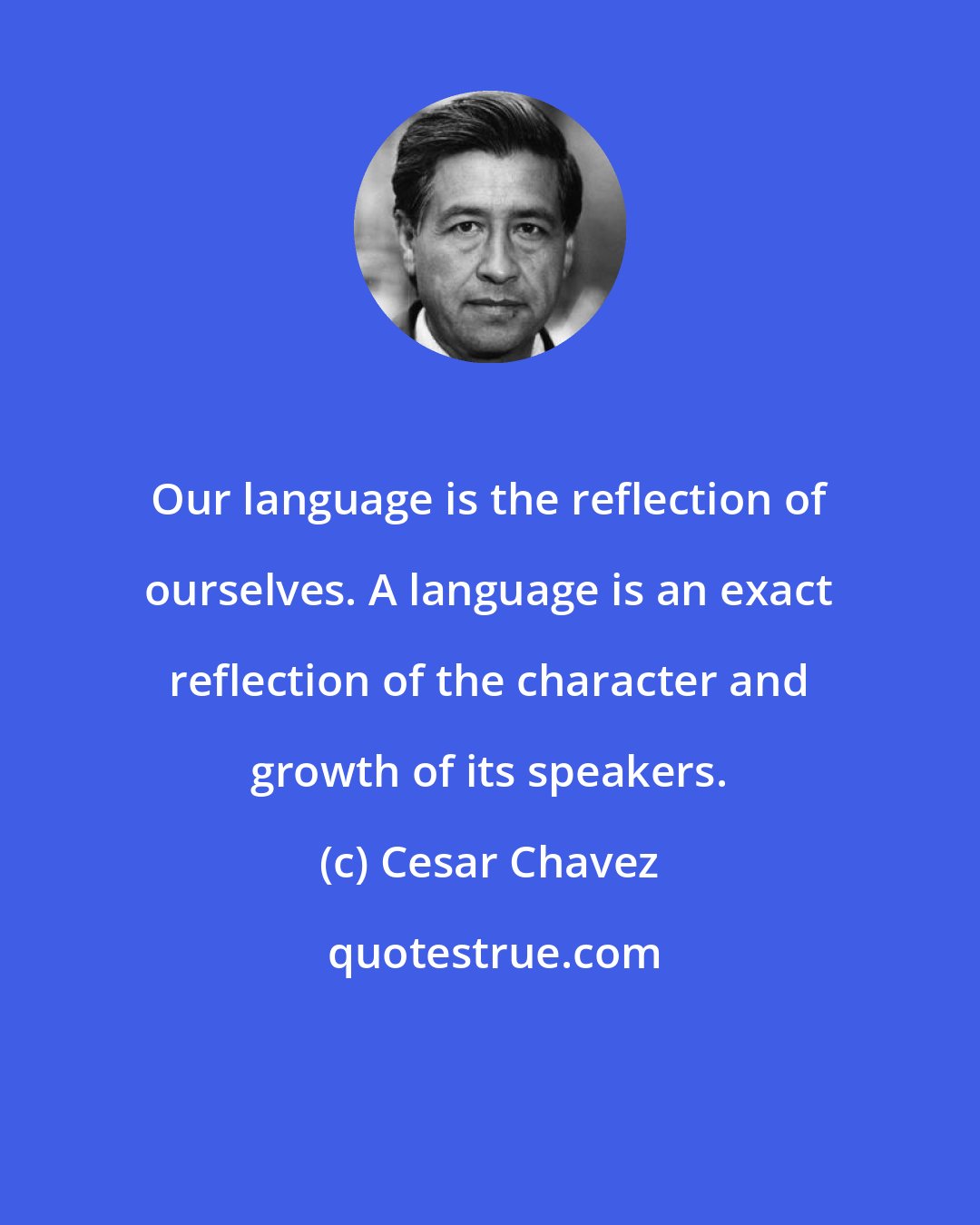 Cesar Chavez: Our language is the reflection of ourselves. A language is an exact reflection of the character and growth of its speakers.