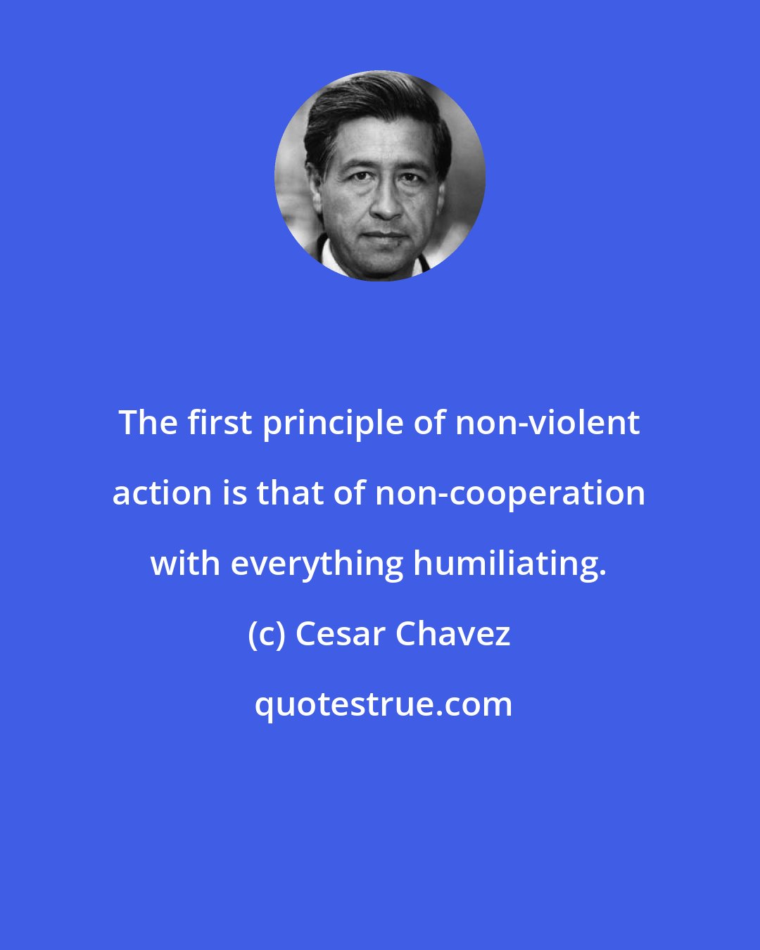 Cesar Chavez: The first principle of non-violent action is that of non-cooperation with everything humiliating.