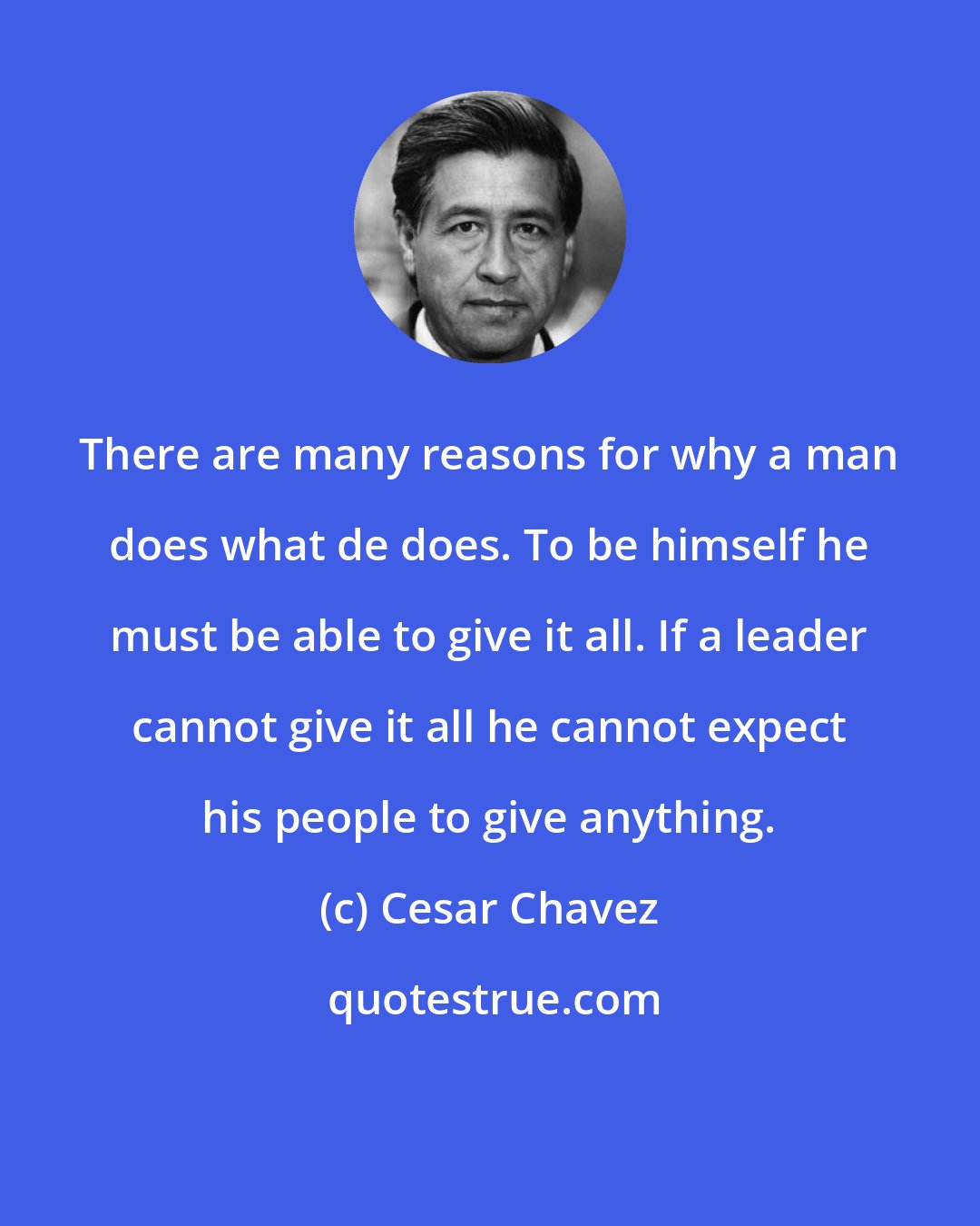 Cesar Chavez: There are many reasons for why a man does what de does. To be himself he must be able to give it all. If a leader cannot give it all he cannot expect his people to give anything.