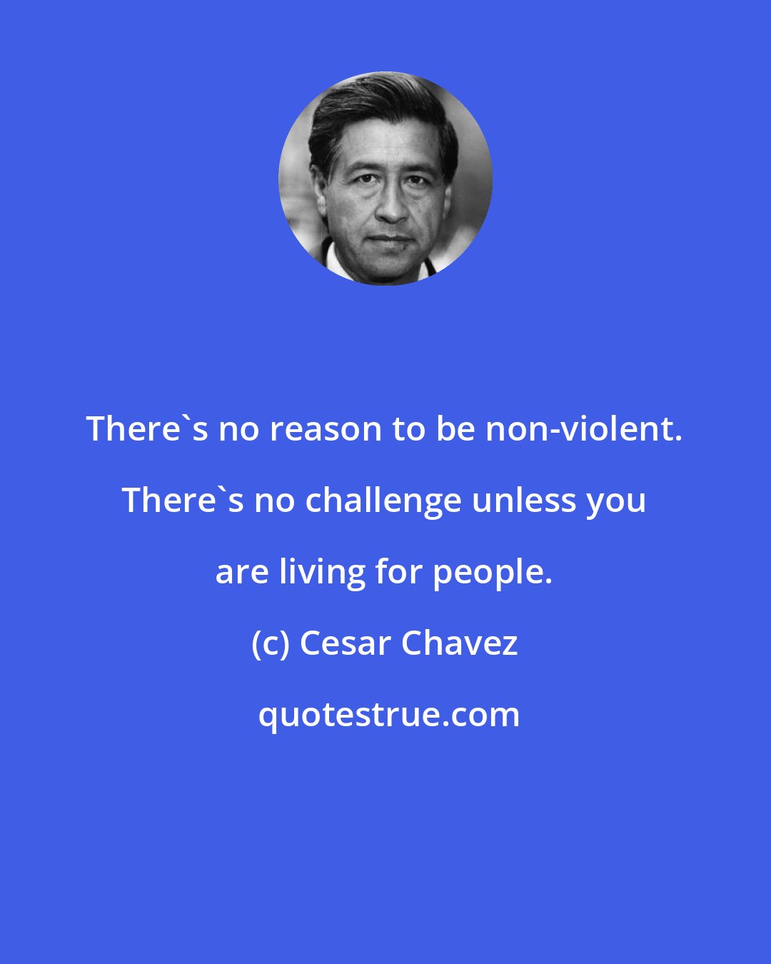 Cesar Chavez: There's no reason to be non-violent. There's no challenge unless you are living for people.