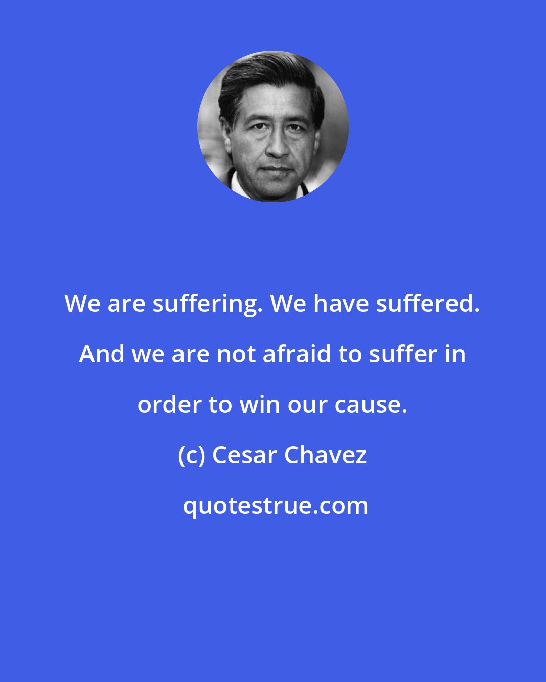 Cesar Chavez: We are suffering. We have suffered. And we are not afraid to suffer in order to win our cause.