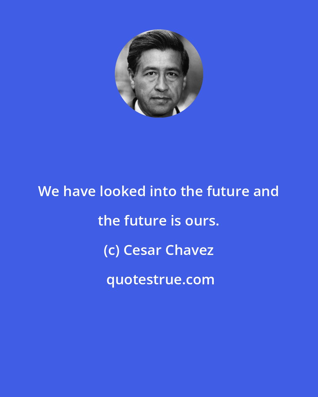 Cesar Chavez: We have looked into the future and the future is ours.