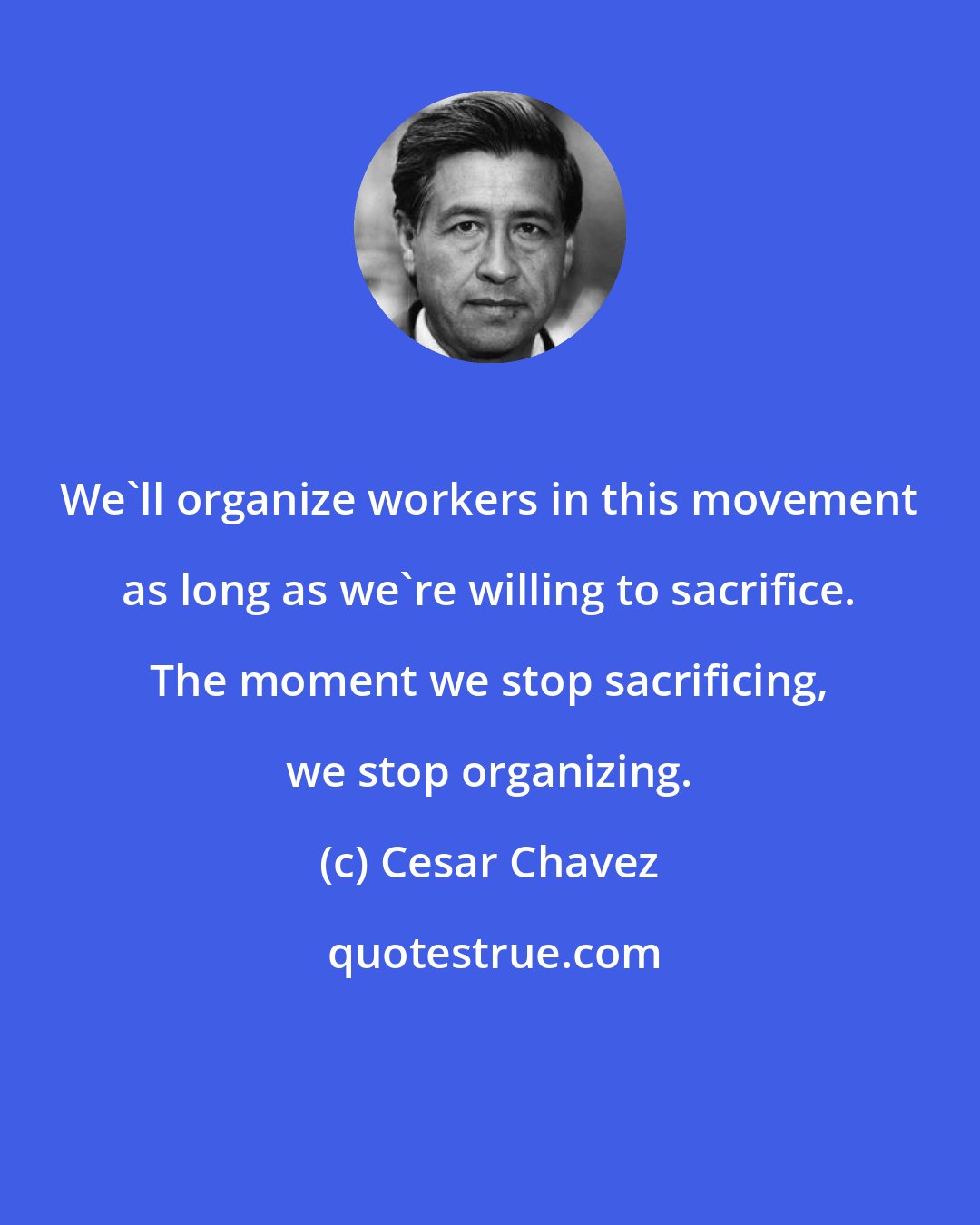 Cesar Chavez: We'll organize workers in this movement as long as we're willing to sacrifice. The moment we stop sacrificing, we stop organizing.