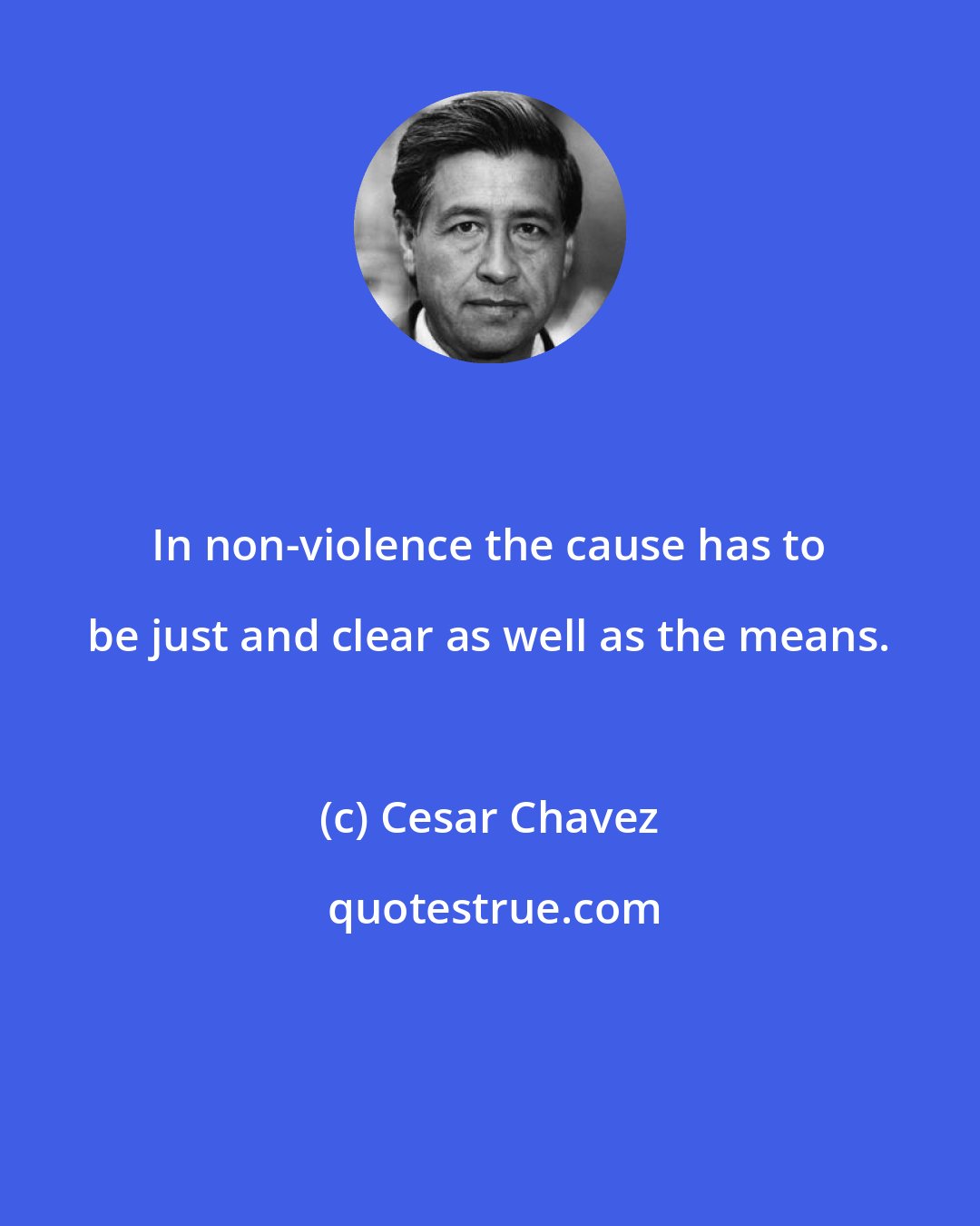 Cesar Chavez: In non-violence the cause has to be just and clear as well as the means.