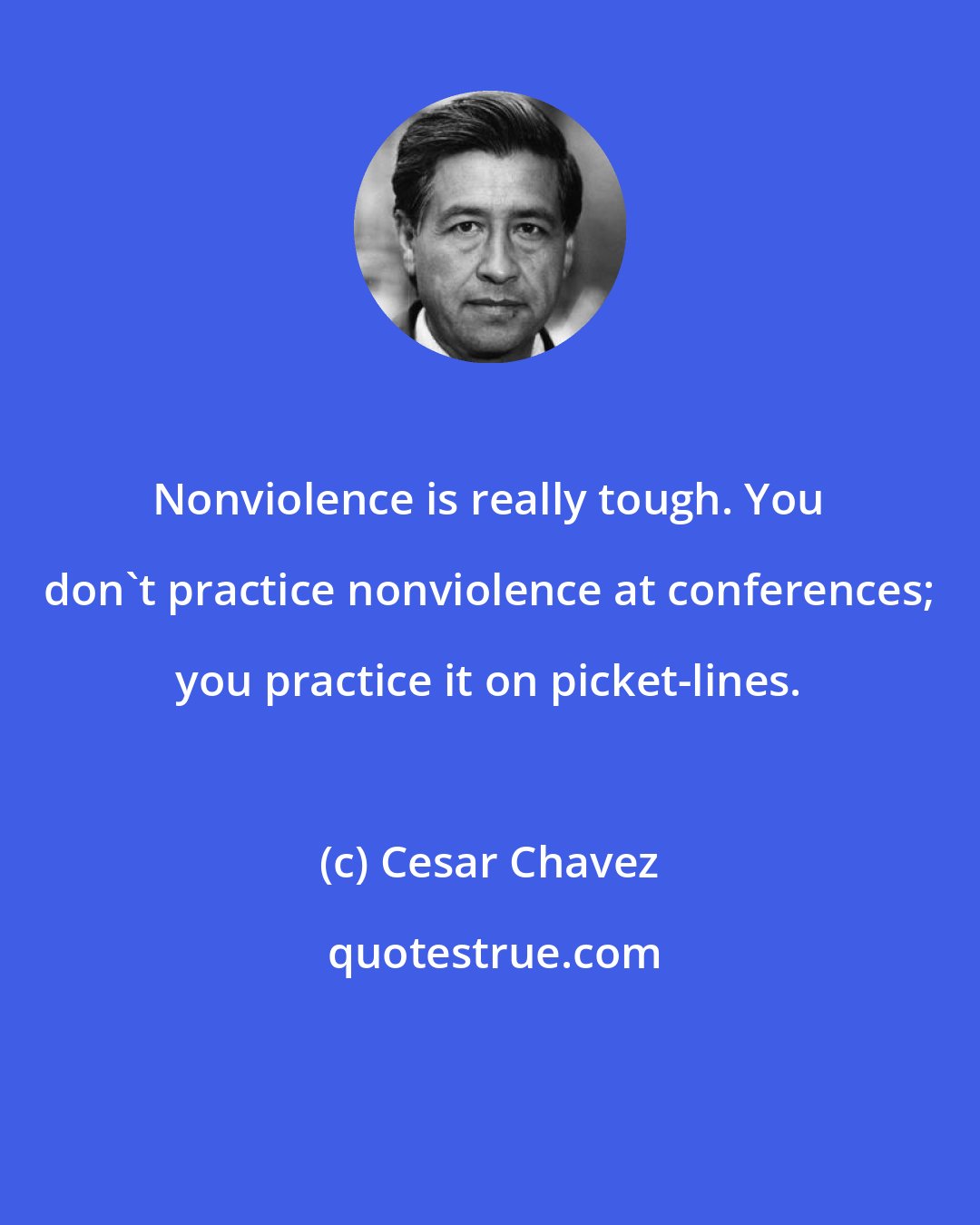 Cesar Chavez: Nonviolence is really tough. You don't practice nonviolence at conferences; you practice it on picket-lines.