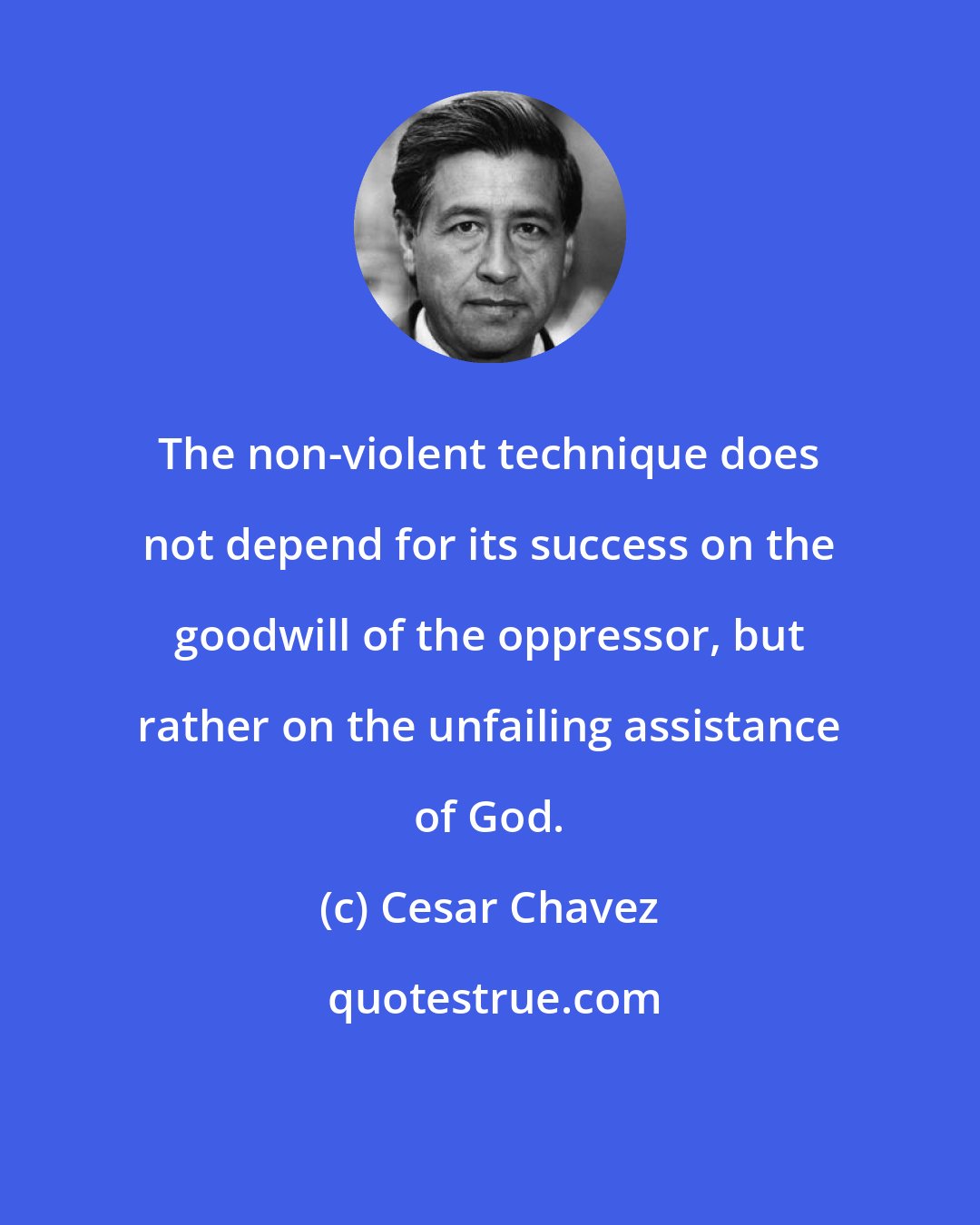 Cesar Chavez: The non-violent technique does not depend for its success on the goodwill of the oppressor, but rather on the unfailing assistance of God.