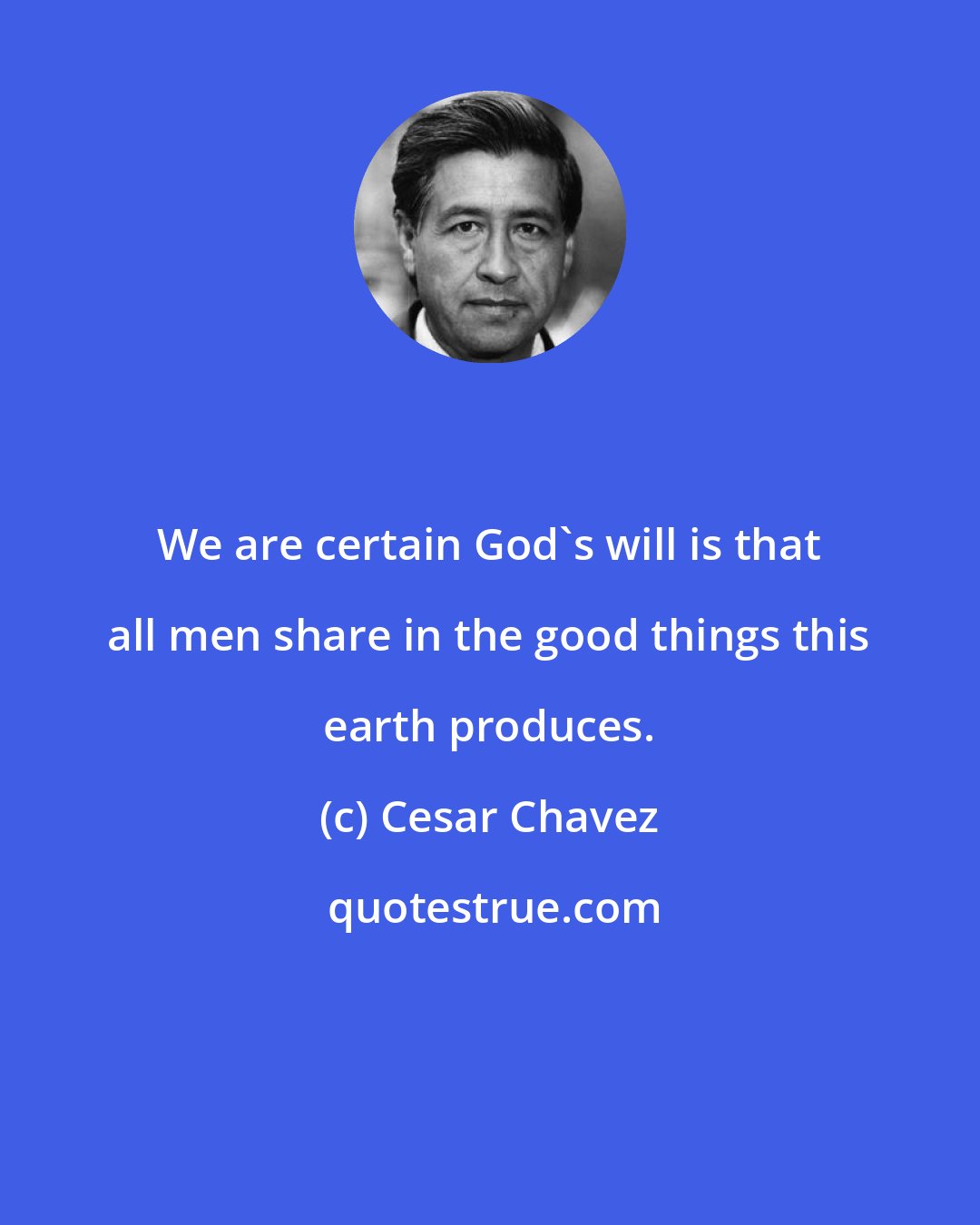 Cesar Chavez: We are certain God's will is that all men share in the good things this earth produces.