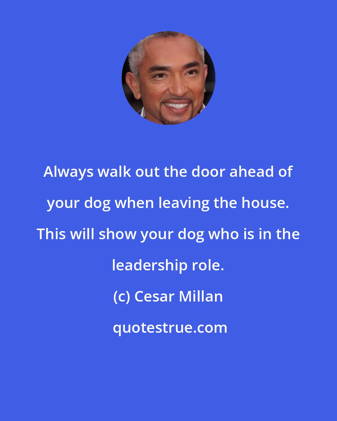 Cesar Millan: Always walk out the door ahead of your dog when leaving the house. This will show your dog who is in the leadership role.