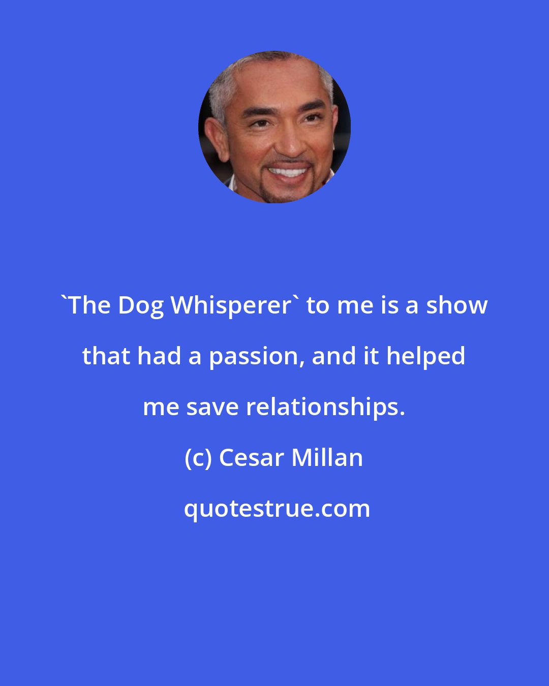Cesar Millan: 'The Dog Whisperer' to me is a show that had a passion, and it helped me save relationships.