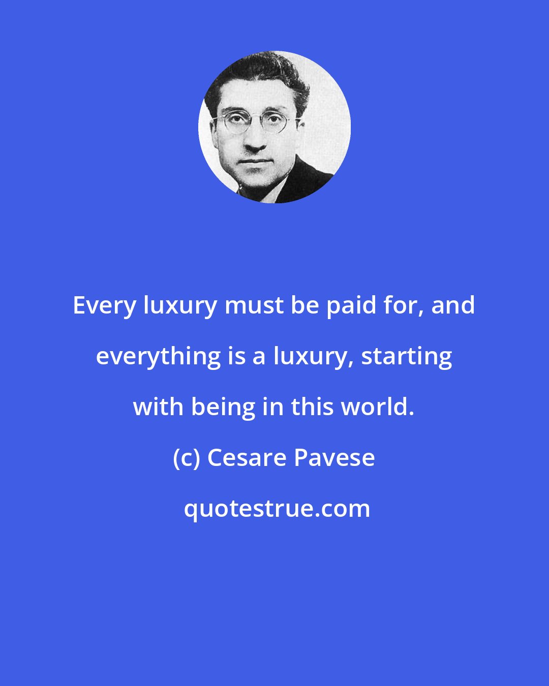 Cesare Pavese: Every luxury must be paid for, and everything is a luxury, starting with being in this world.
