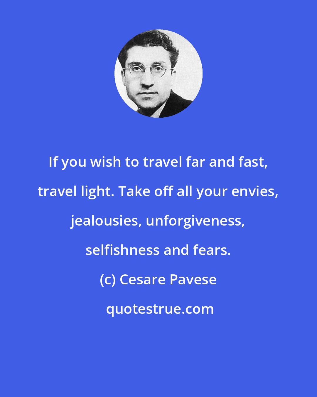 Cesare Pavese: If you wish to travel far and fast, travel light. Take off all your envies, jealousies, unforgiveness, selfishness and fears.