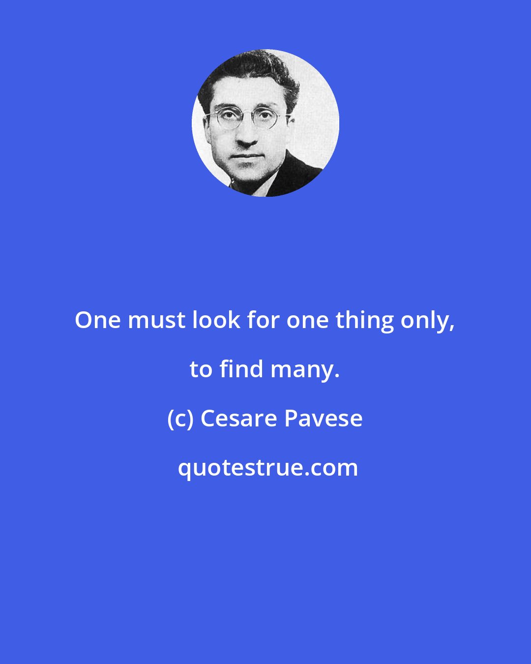 Cesare Pavese: One must look for one thing only, to find many.