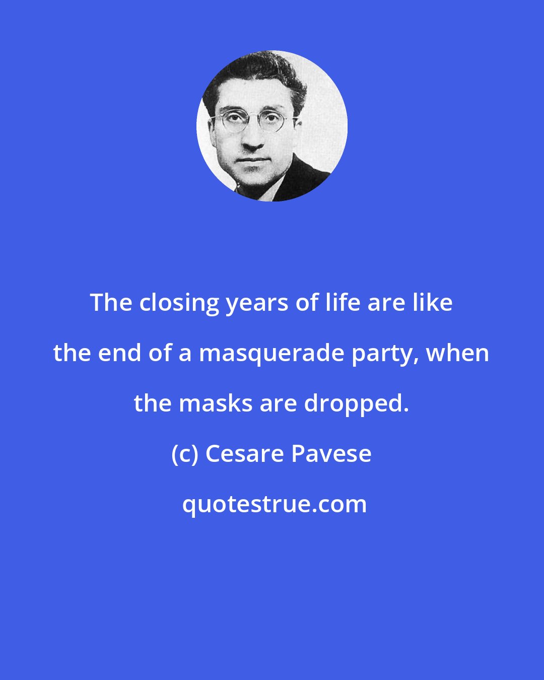 Cesare Pavese: The closing years of life are like the end of a masquerade party, when the masks are dropped.