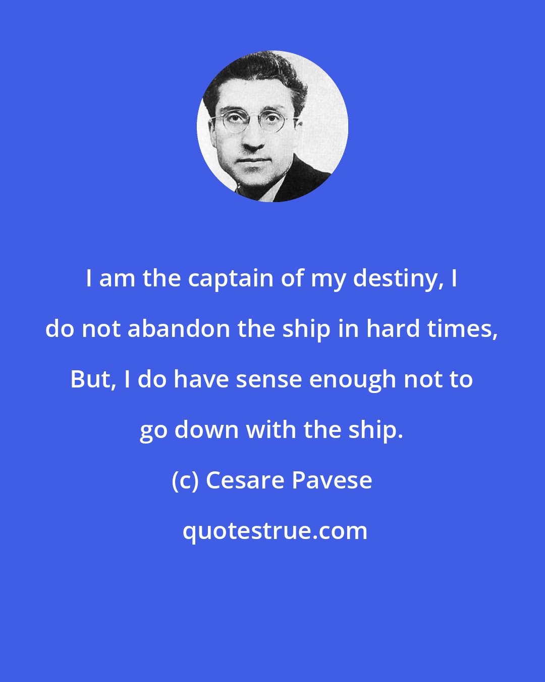 Cesare Pavese: I am the captain of my destiny, I do not abandon the ship in hard times, But, I do have sense enough not to go down with the ship.