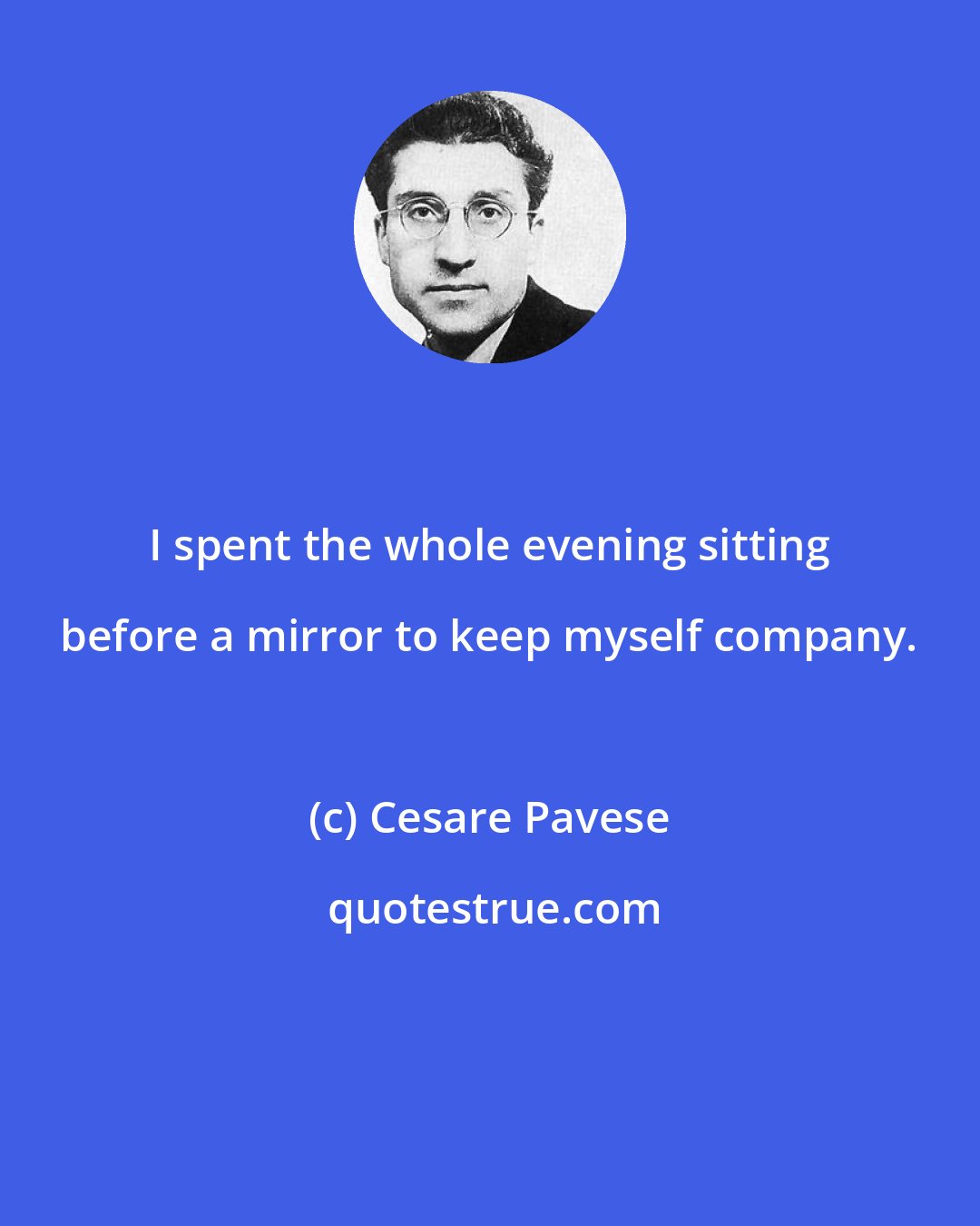 Cesare Pavese: I spent the whole evening sitting before a mirror to keep myself company.