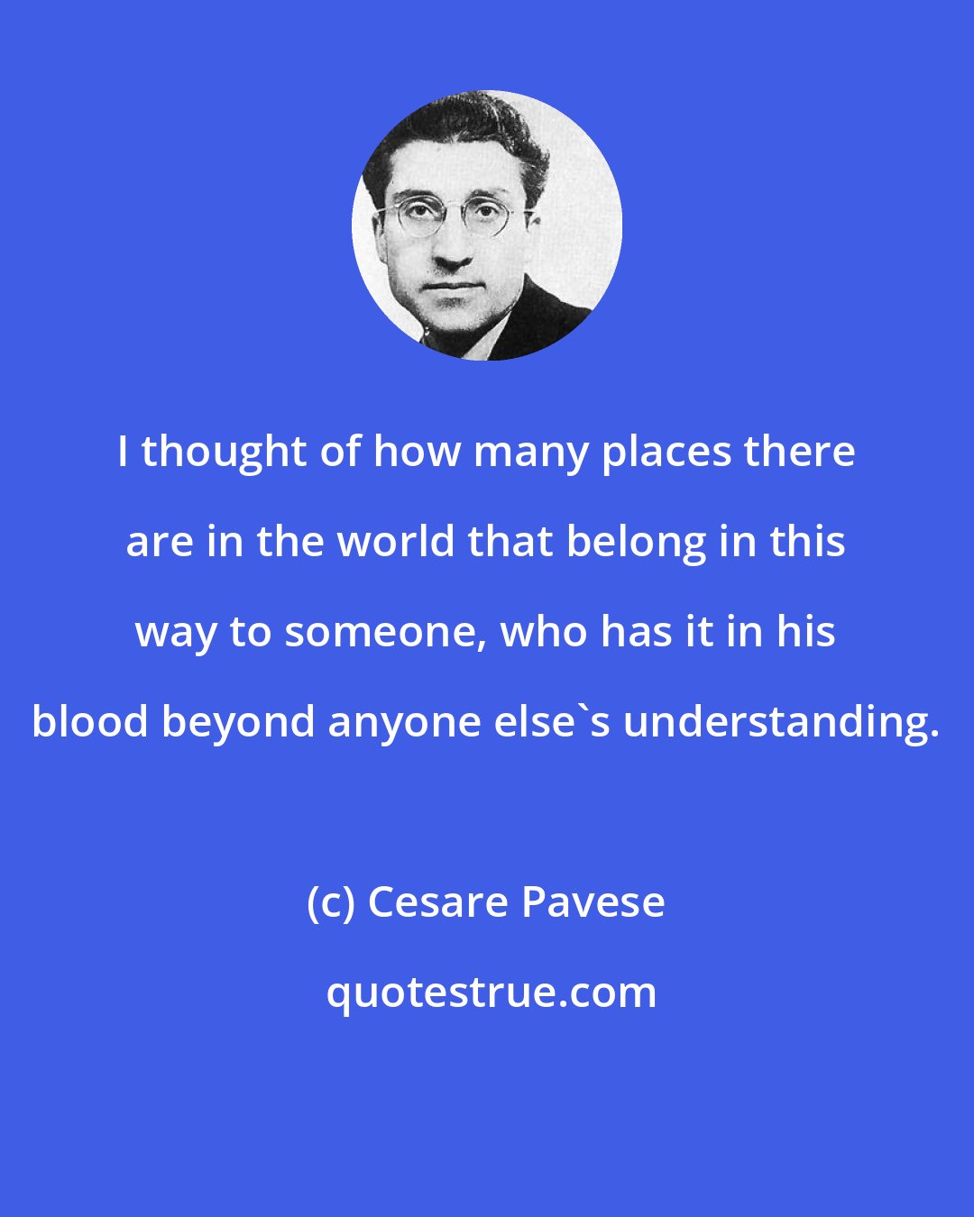 Cesare Pavese: I thought of how many places there are in the world that belong in this way to someone, who has it in his blood beyond anyone else's understanding.