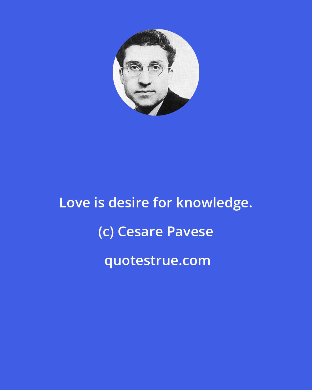 Cesare Pavese: Love is desire for knowledge.