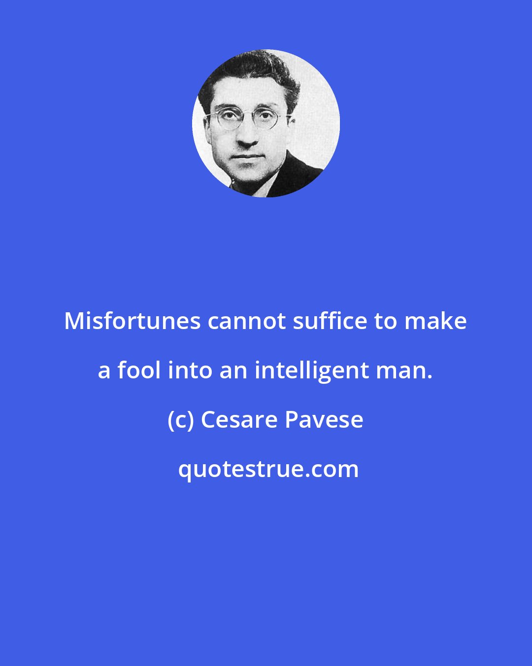 Cesare Pavese: Misfortunes cannot suffice to make a fool into an intelligent man.