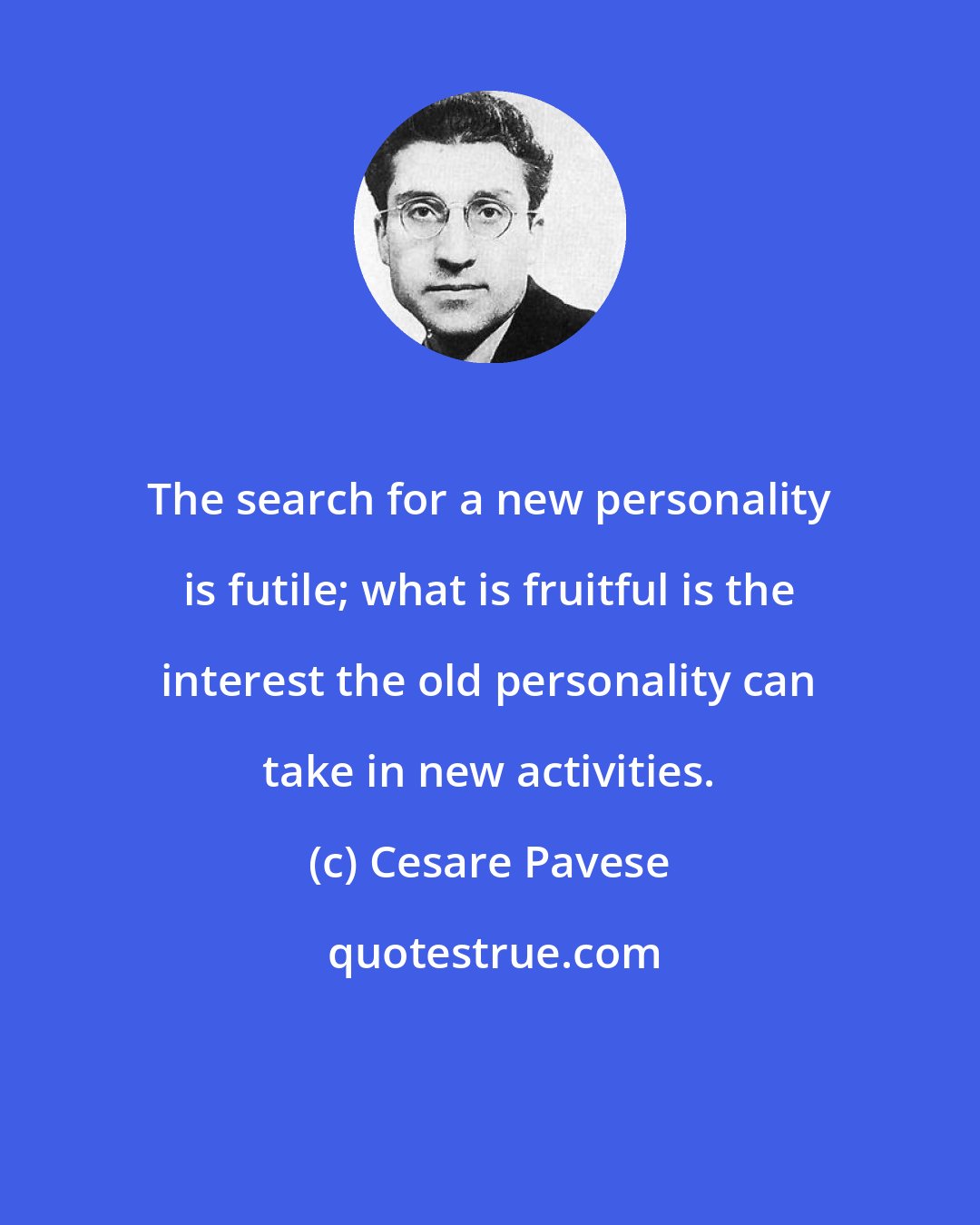 Cesare Pavese: The search for a new personality is futile; what is fruitful is the interest the old personality can take in new activities.