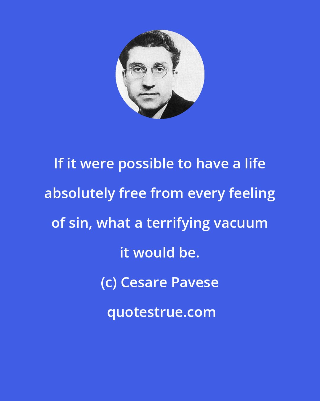 Cesare Pavese: If it were possible to have a life absolutely free from every feeling of sin, what a terrifying vacuum it would be.