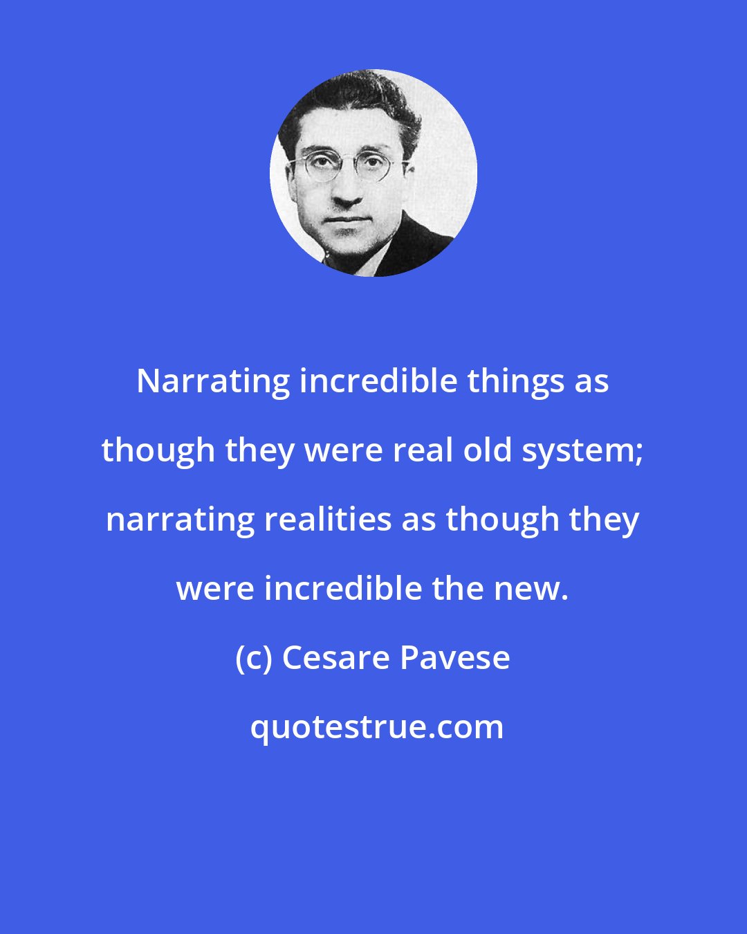 Cesare Pavese: Narrating incredible things as though they were real old system; narrating realities as though they were incredible the new.
