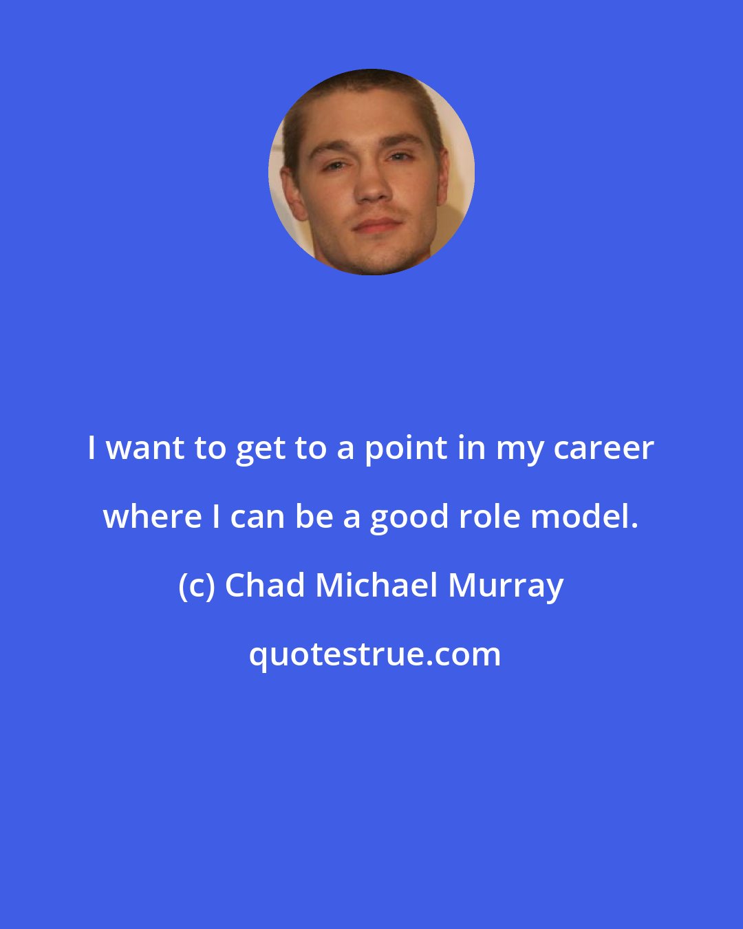 Chad Michael Murray: I want to get to a point in my career where I can be a good role model.