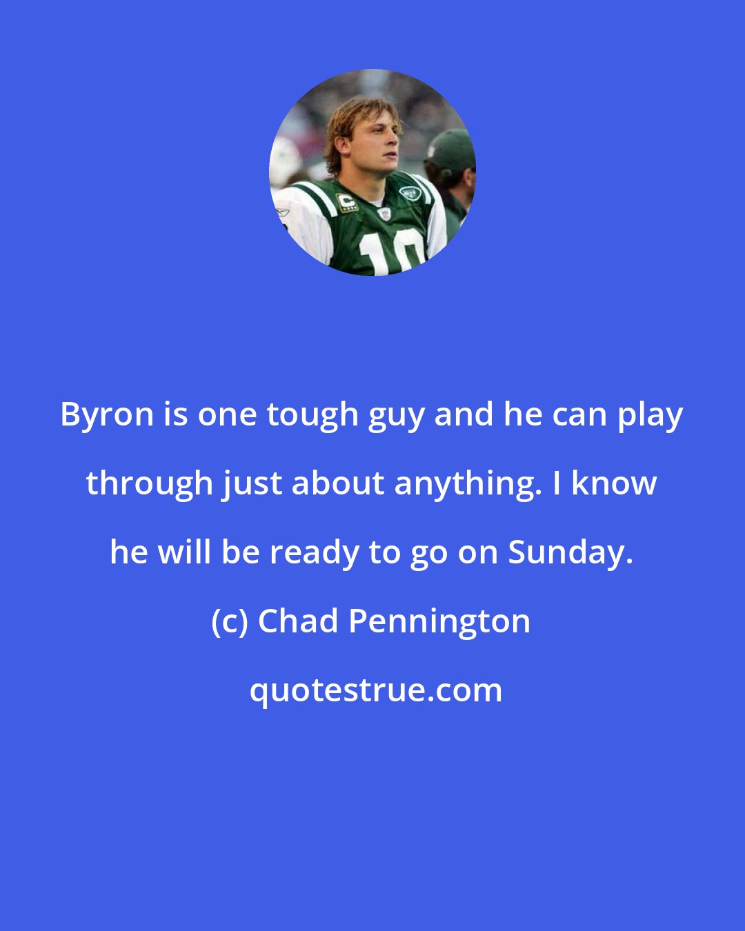 Chad Pennington: Byron is one tough guy and he can play through just about anything. I know he will be ready to go on Sunday.