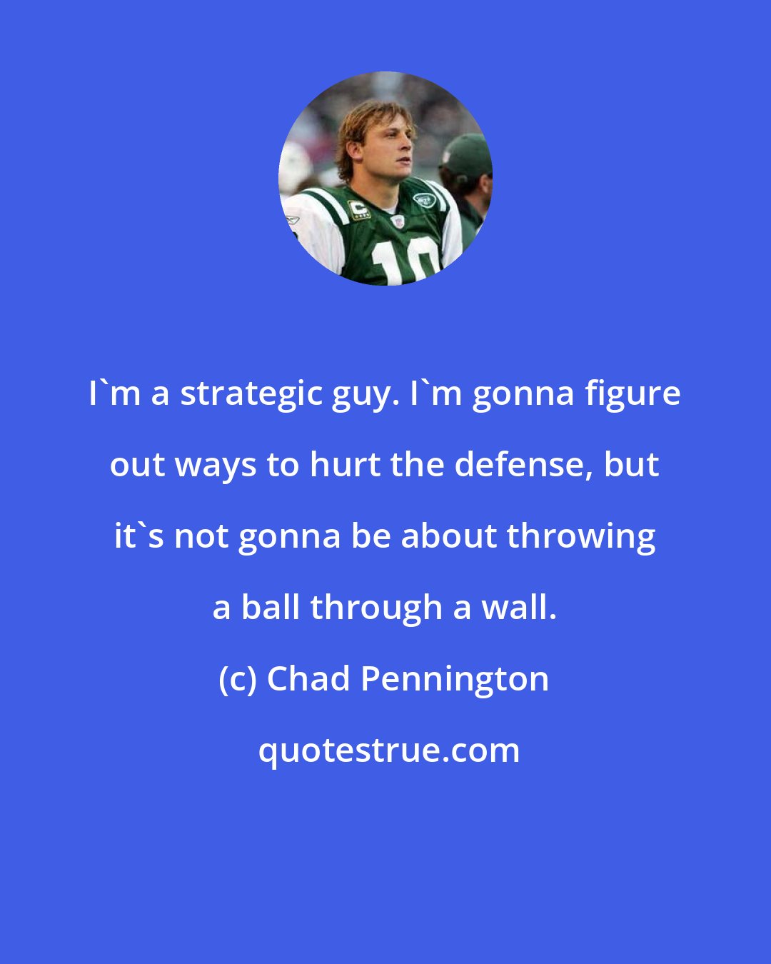 Chad Pennington: I'm a strategic guy. I'm gonna figure out ways to hurt the defense, but it's not gonna be about throwing a ball through a wall.