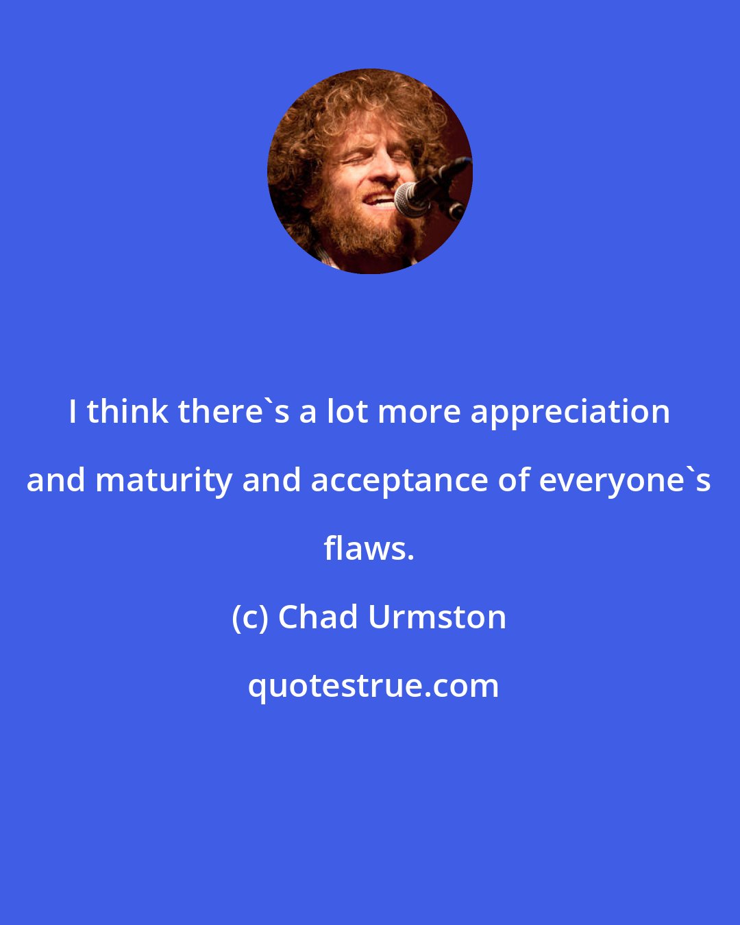 Chad Urmston: I think there's a lot more appreciation and maturity and acceptance of everyone's flaws.