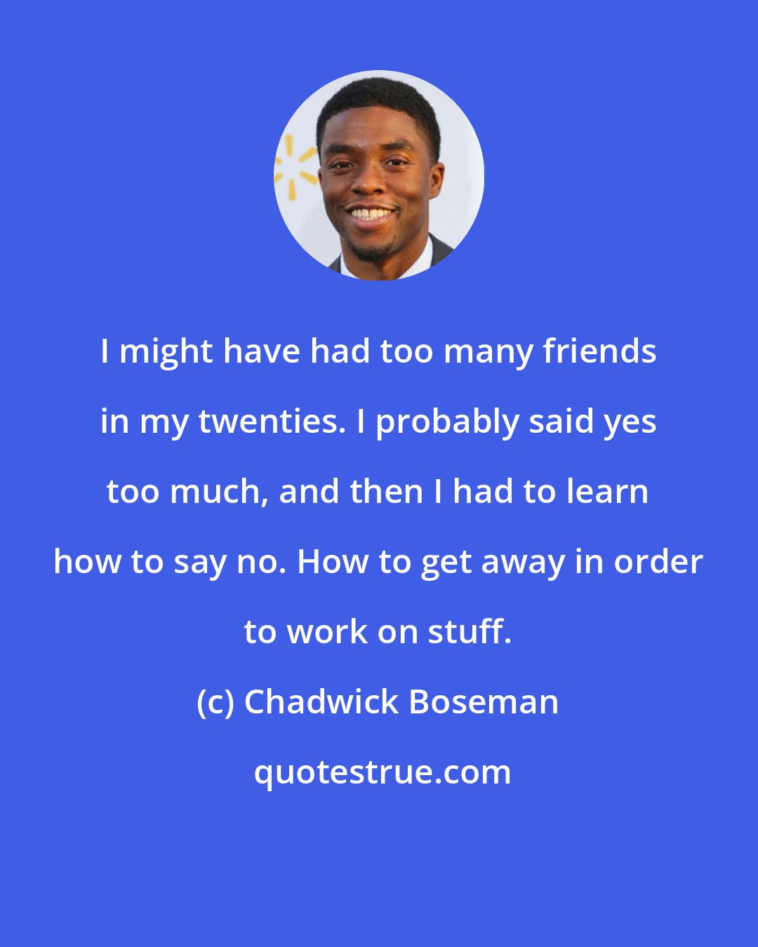 Chadwick Boseman: I might have had too many friends in my twenties. I probably said yes too much, and then I had to learn how to say no. How to get away in order to work on stuff.