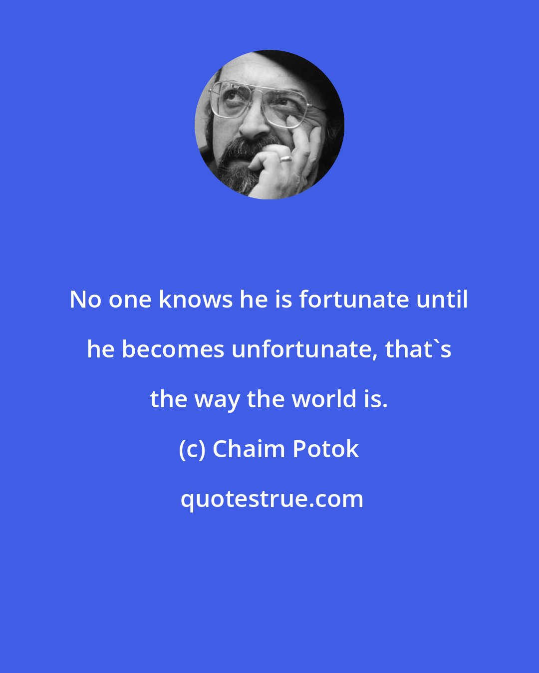 Chaim Potok: No one knows he is fortunate until he becomes unfortunate, that's the way the world is.