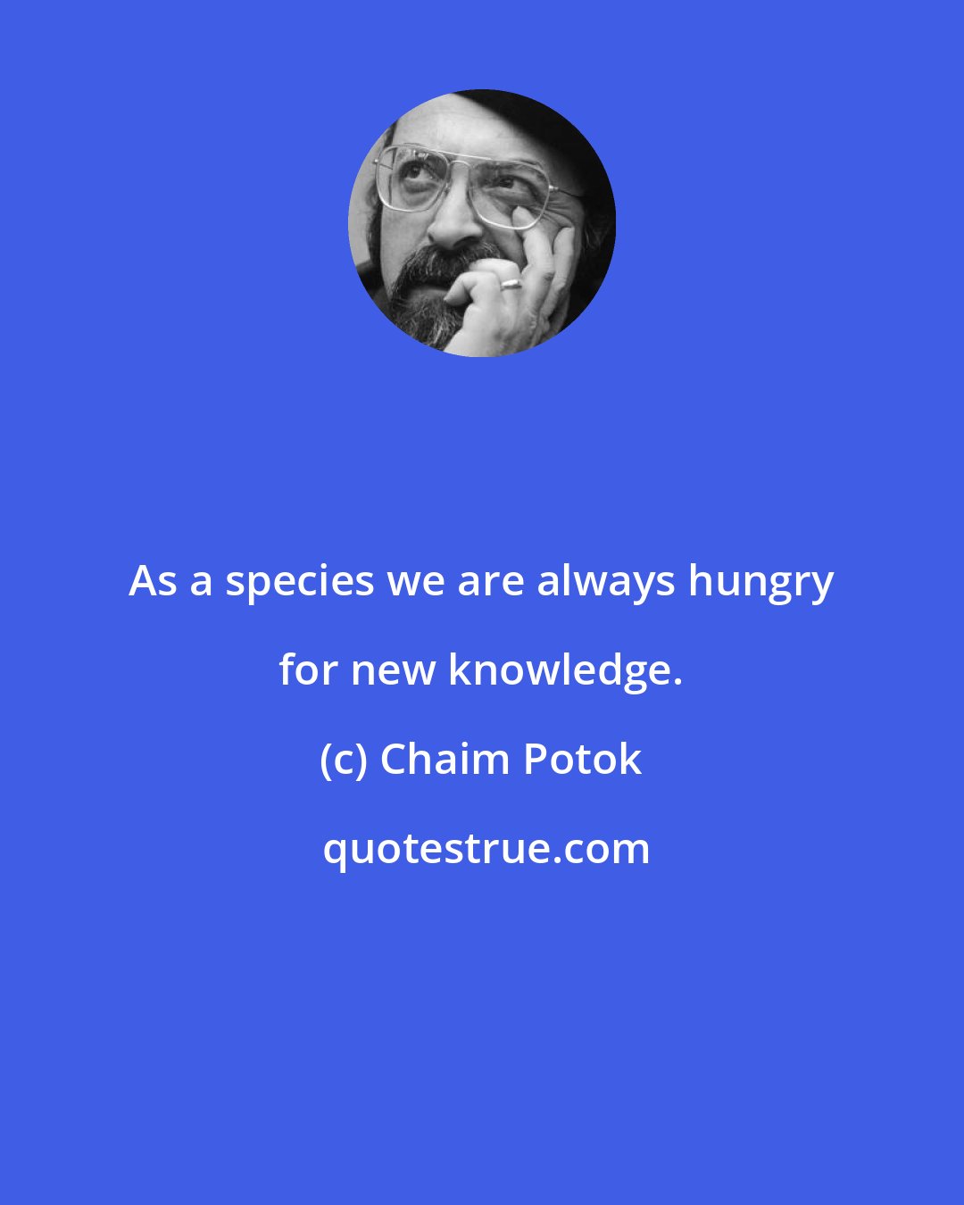 Chaim Potok: As a species we are always hungry for new knowledge.