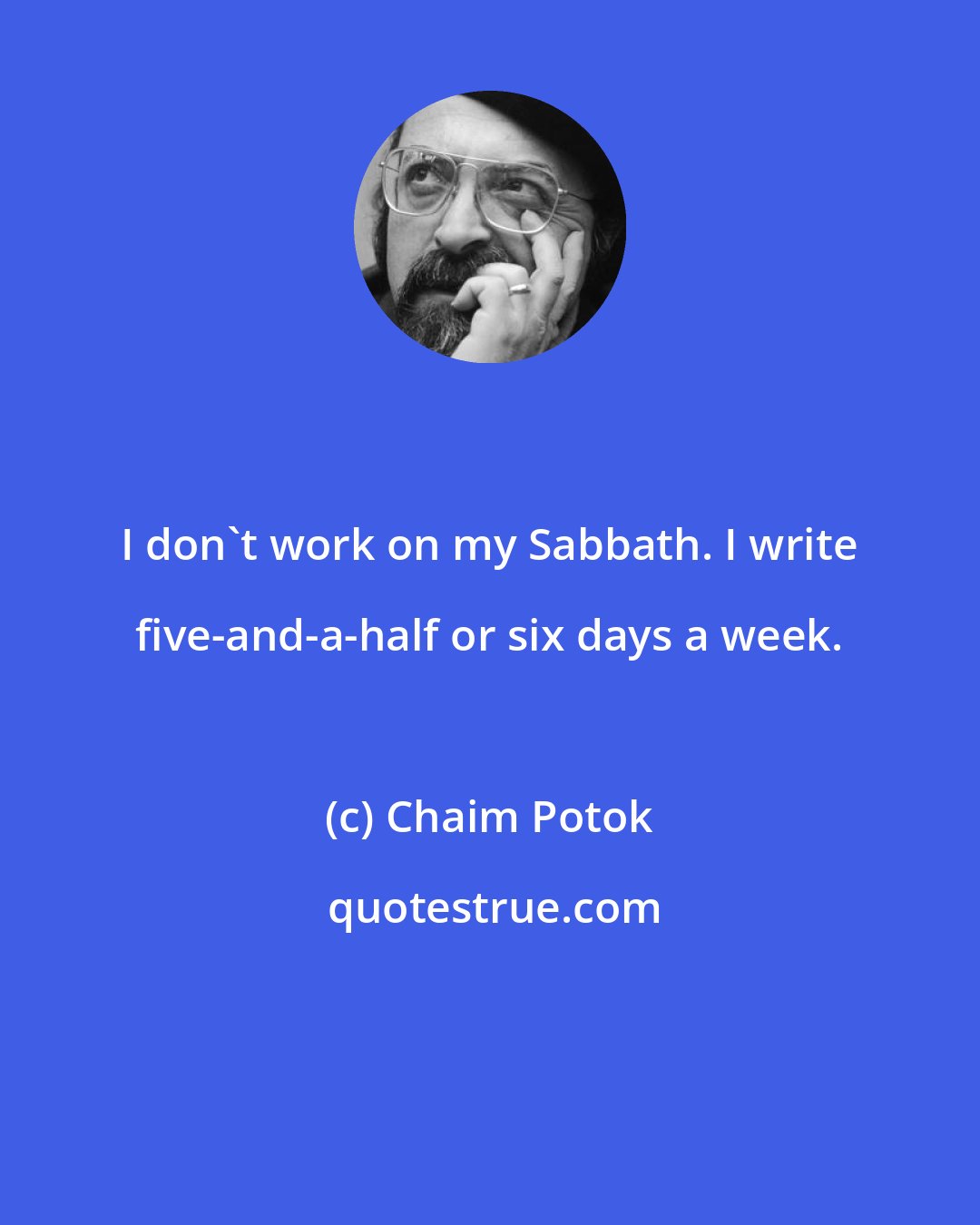 Chaim Potok: I don't work on my Sabbath. I write five-and-a-half or six days a week.