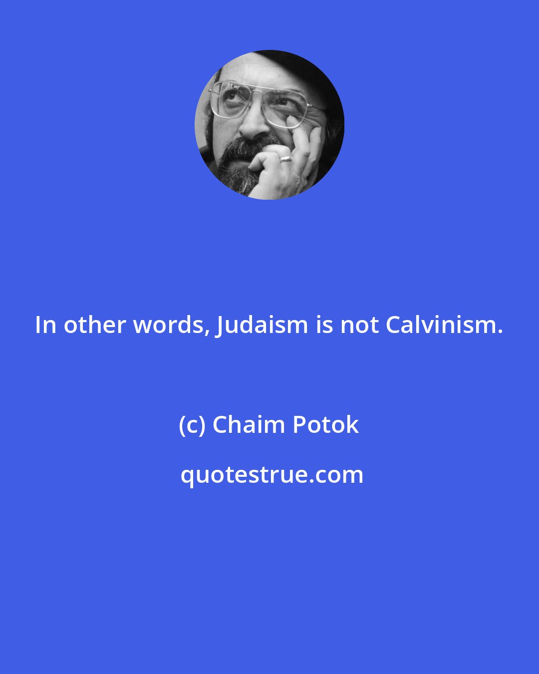 Chaim Potok: In other words, Judaism is not Calvinism.