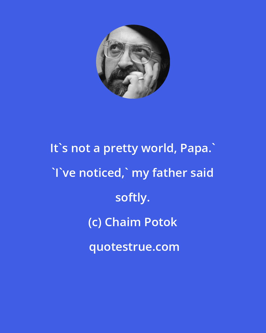 Chaim Potok: It's not a pretty world, Papa.' 'I've noticed,' my father said softly.