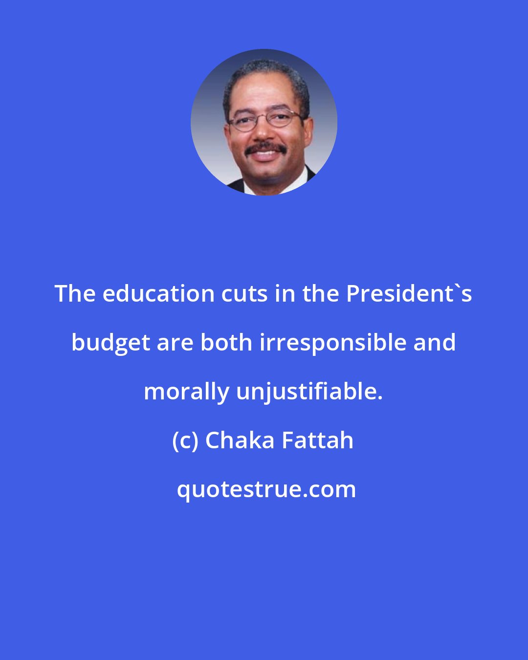 Chaka Fattah: The education cuts in the President's budget are both irresponsible and morally unjustifiable.