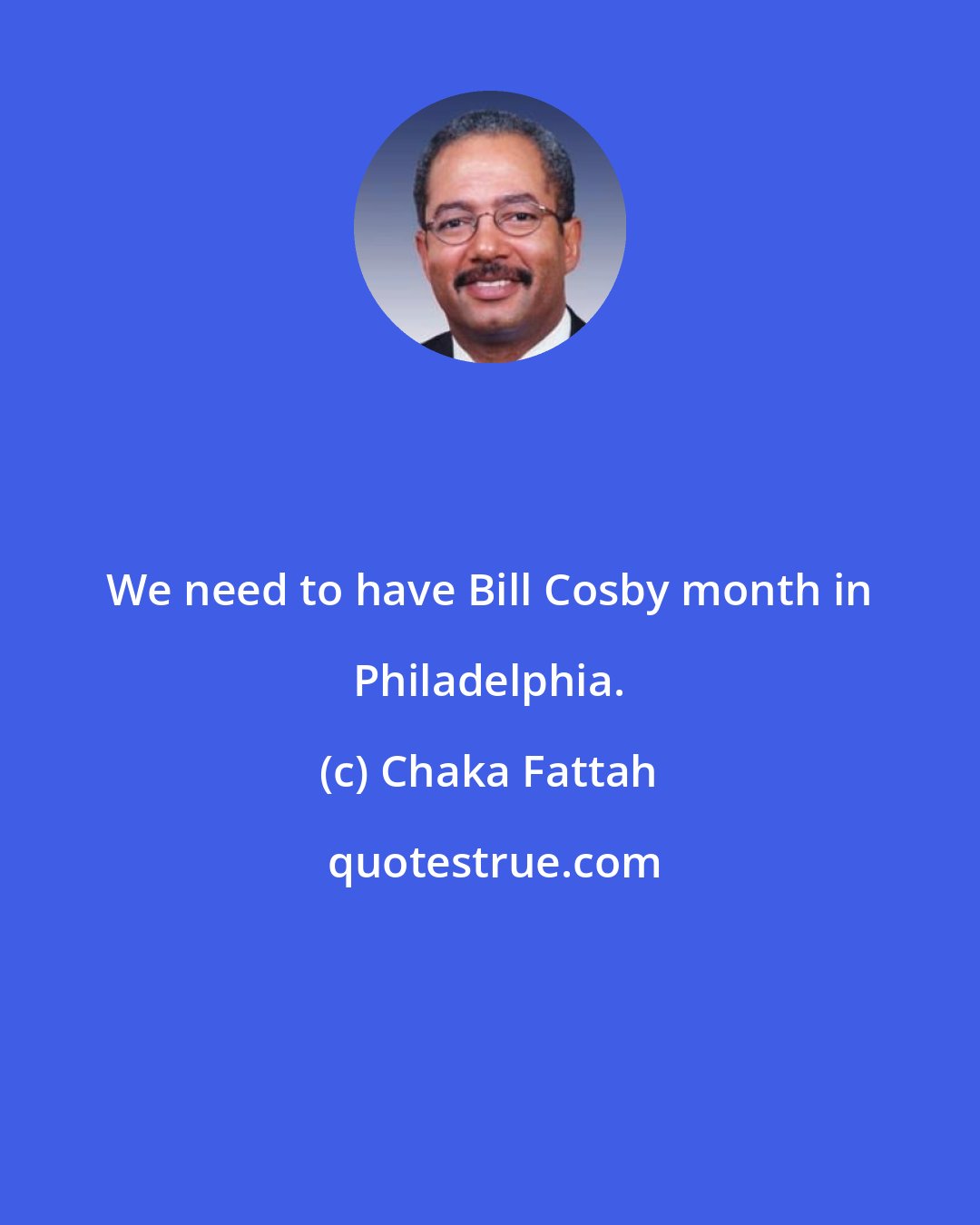 Chaka Fattah: We need to have Bill Cosby month in Philadelphia.