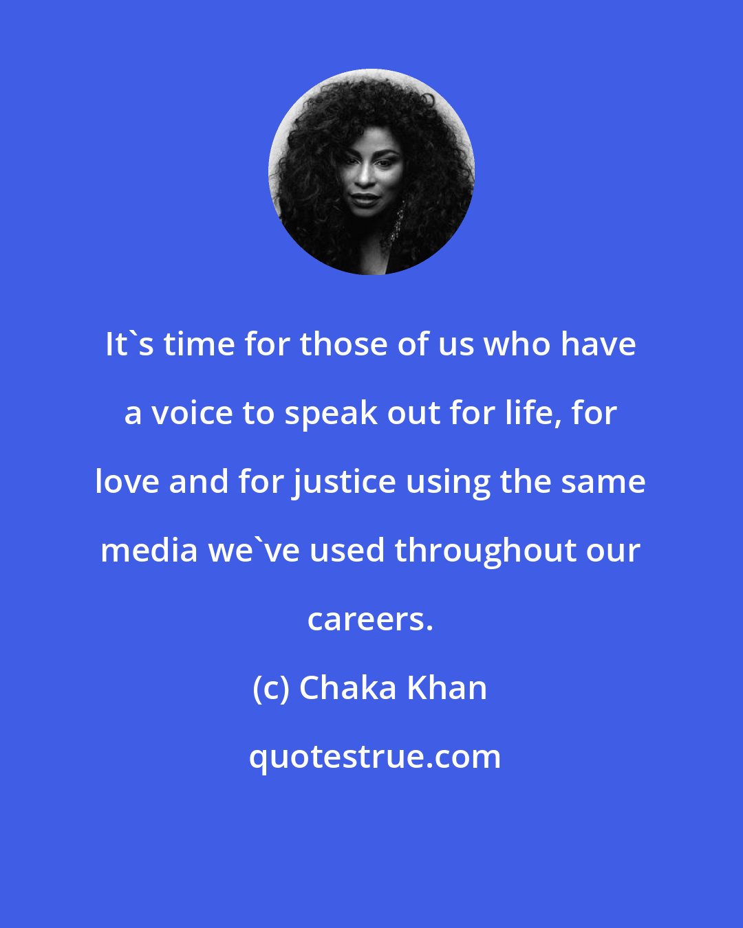 Chaka Khan: It's time for those of us who have a voice to speak out for life, for love and for justice using the same media we've used throughout our careers.