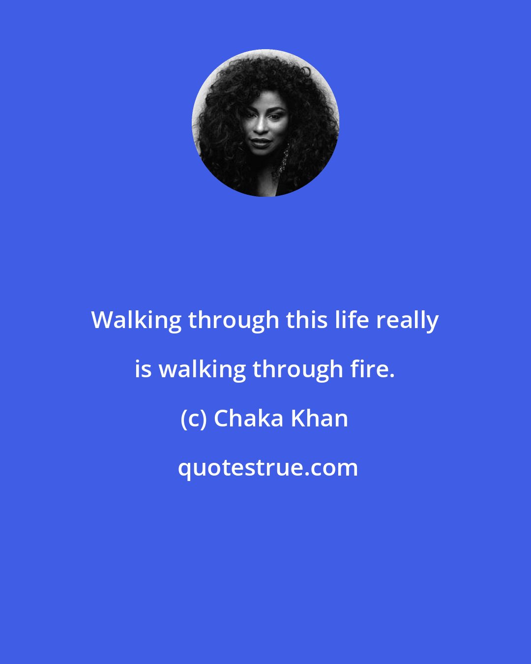 Chaka Khan: Walking through this life really is walking through fire.