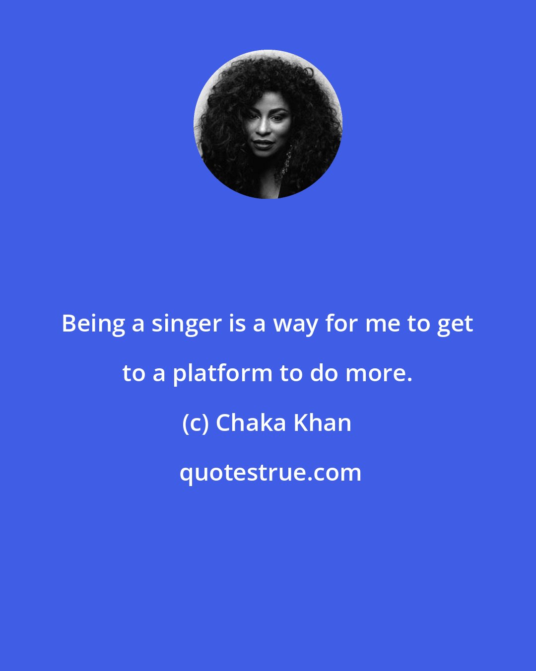 Chaka Khan: Being a singer is a way for me to get to a platform to do more.