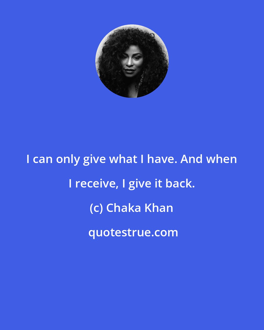 Chaka Khan: I can only give what I have. And when I receive, I give it back.