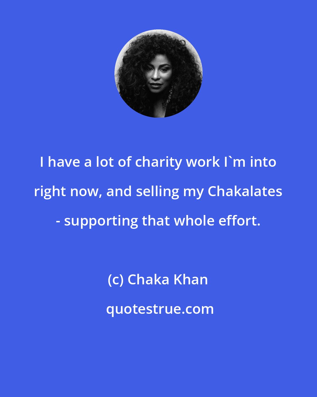 Chaka Khan: I have a lot of charity work I'm into right now, and selling my Chakalates - supporting that whole effort.