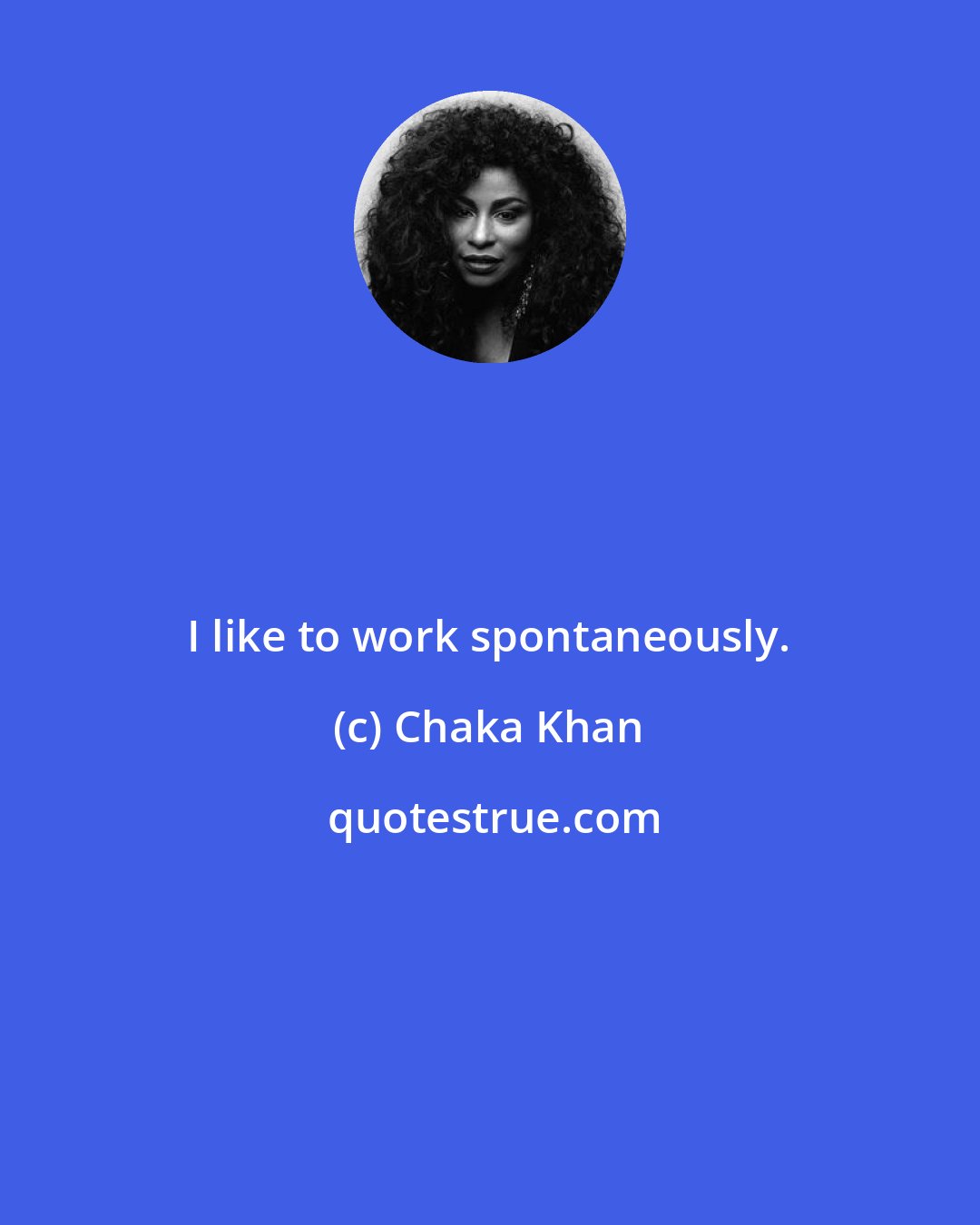 Chaka Khan: I like to work spontaneously.