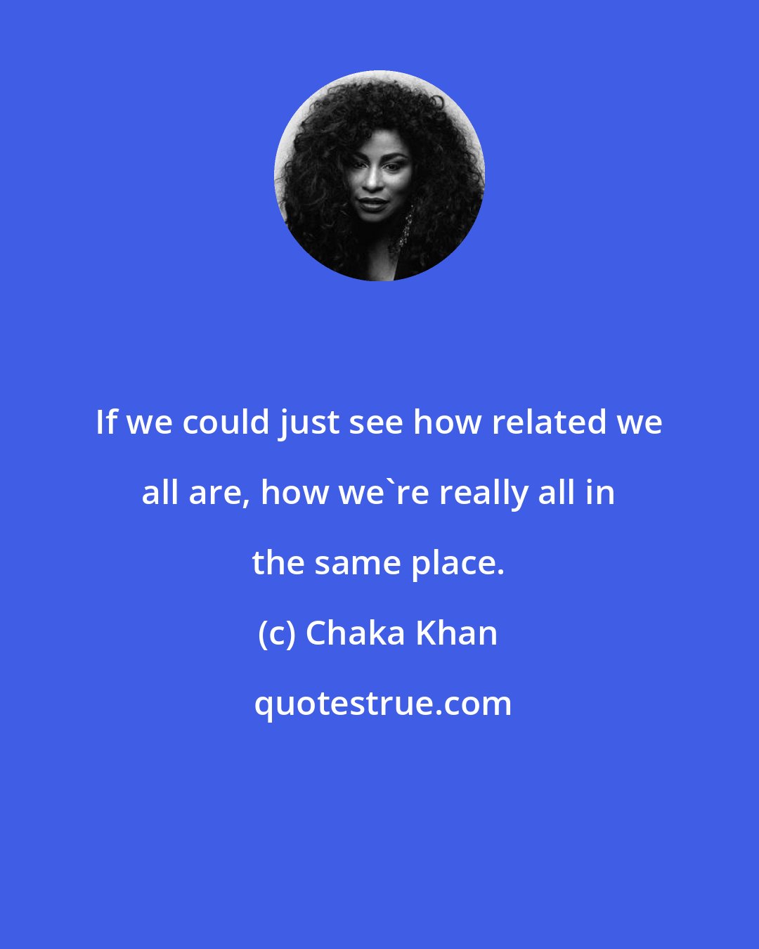 Chaka Khan: If we could just see how related we all are, how we're really all in the same place.