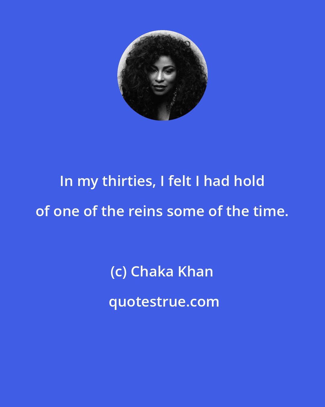 Chaka Khan: In my thirties, I felt I had hold of one of the reins some of the time.